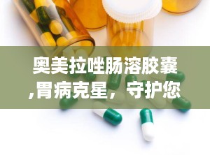 奥美拉唑肠溶胶囊,胃病克星，守护您的胃健康