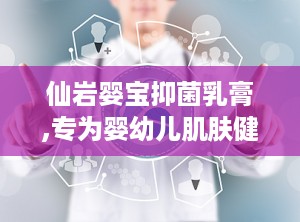 仙岩婴宝抑菌乳膏,专为婴幼儿肌肤健康研发的天然草本护理佳品