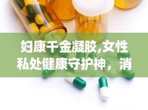 妇康千金凝胶,女性私处健康守护神，消炎止痒，呵护女性私密健康
