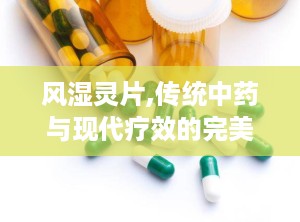 风湿灵片,传统中药与现代疗效的完美结合，缓解关节疼痛的良方