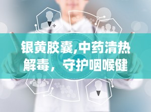 银黄胶囊,中药清热解毒，守护咽喉健康之道