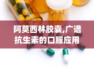 阿莫西林胶囊,广谱抗生素的口服应用与注意事项