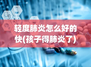 轻度肺炎怎么好的快(孩子得肺炎了)