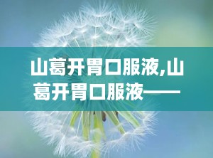 山葛开胃口服液,山葛开胃口服液——健脾开胃，助力健康成长