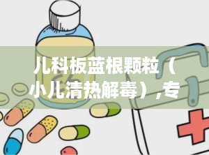 儿科板蓝根颗粒（小儿清热解毒）,专为儿童设计的清热解毒良方