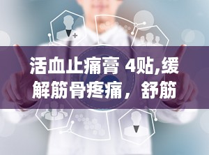 活血止痛膏 4贴,缓解筋骨疼痛，舒筋通络的神奇疗效