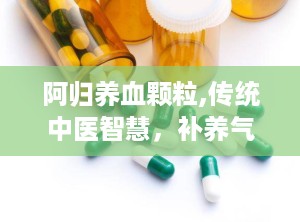 阿归养血颗粒,传统中医智慧，补养气血的养生良药