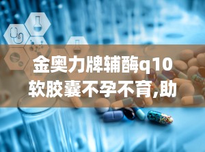 金奥力牌辅酶q10软胶囊不孕不育,助力生育健康，探讨其在不孕不育中的应用