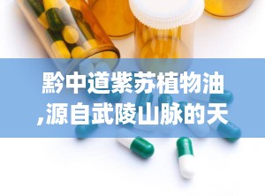 黔中道紫苏植物油,源自武陵山脉的天然健康之选