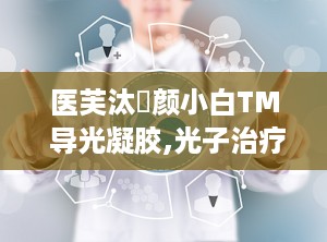 医芙汰浄颜小白TM 导光凝胶,光子治疗中的隔热导光新选择