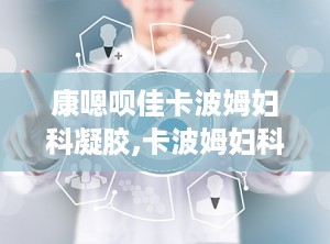 康嗯呗佳卡波姆妇科凝胶,卡波姆妇科凝胶——专业呵护，全面守护”