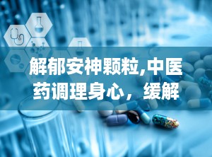 解郁安神颗粒,中医药调理身心，缓解焦虑失眠的天然良方