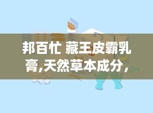 邦百忙 藏王皮霸乳膏,天然草本成分，专业抑菌止痒，守护您的肌肤健康”