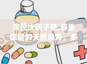 黄芪决明子茶,养生保健的天然良方，多重功效助力健康生活”