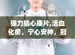 强力脑心康片,活血化瘀，宁心安神，冠心病、心绞痛的克星
