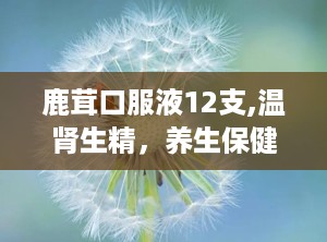 鹿茸口服液12支,温肾生精，养生保健的天然良药