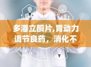 多潘立酮片,胃动力调节良药，消化不良的得力助手