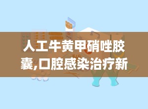 人工牛黄甲硝唑胶囊,口腔感染治疗新选择