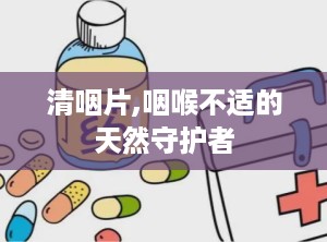 清咽片,咽喉不适的天然守护者