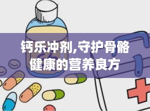 钙乐冲剂,守护骨骼健康的营养良方