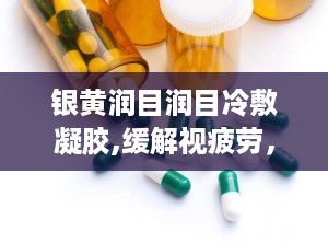 银黄润目润目冷敷凝胶,缓解视疲劳，守护眼部健康新选择”
