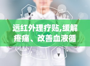 远红外理疗贴,缓解疼痛、改善血液循环的神奇贴剂