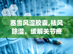 塞雪风湿胶囊,祛风除湿，缓解关节疼痛的中医良药