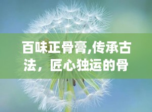 百味正骨膏,传承古法，匠心独运的骨骼健康守护者
