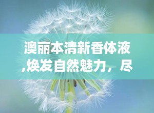 澳丽本清新香体液,焕发自然魅力，尽享清新每一天”