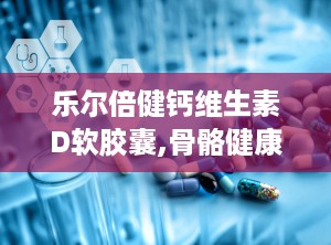 乐尔倍健钙维生素D软胶囊,骨骼健康与免疫支持的日常保健良方