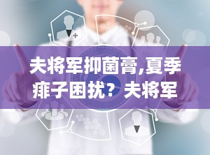 夫将军抑菌膏,夏季痱子困扰？夫将军抑菌膏助您轻松应对