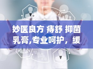 妙医良方 痔舒 抑菌乳膏,专业呵护，缓解痔疮不适
