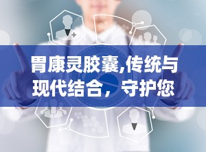 胃康灵胶囊,传统与现代结合，守护您的胃健康