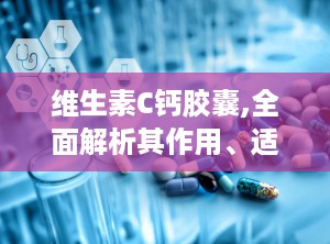 维生素C钙胶囊,全面解析其作用、适应症与使用指南
