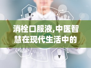 消栓口服液,中医智慧在现代生活中的活血通络良方