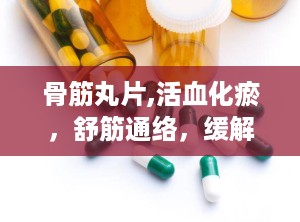 骨筋丸片,活血化瘀，舒筋通络，缓解骨科疾病的中成药