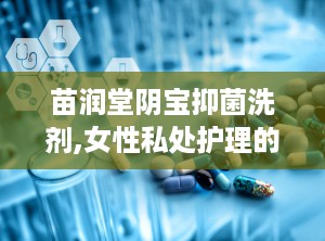 苗润堂阴宝抑菌洗剂,女性私处护理的天然守护者