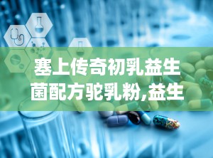 塞上传奇初乳益生菌配方驼乳粉,益生菌初乳驼乳粉——守护健康，滋养生命