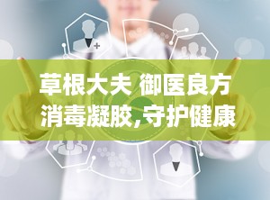 草根大夫 御医良方 消毒凝胶,守护健康，守护家庭卫生防线”