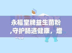 永福堂牌益生菌粉,守护肠道健康，增强免疫力的天然守护者”