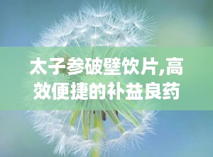 太子参破壁饮片,高效便捷的补益良药