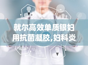 就尔高效单质银妇用抗菌凝胶,妇科炎症的贴心守护者