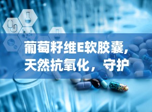 葡萄籽维E软胶囊,天然抗氧化，守护健康与美丽之道”