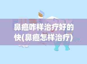 鼻癌咋样治疗好的快(鼻癌怎样治疗)