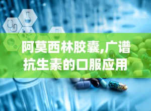 阿莫西林胶囊,广谱抗生素的口服应用与注意事项