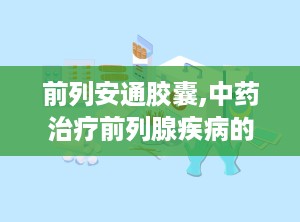 前列安通胶囊,中药治疗前列腺疾病的良方