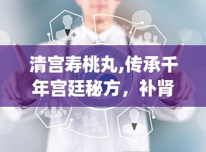 清宫寿桃丸,传承千年宫廷秘方，补肾养生延缓衰老的瑰宝