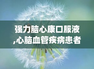 强力脑心康口服液,心脑血管疾病患者的福音