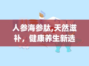 人参海参肽,天然滋补，健康养生新选择”
