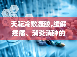 天耘冷敷凝胶,缓解疼痛、消炎消肿的医药护理佳品”
